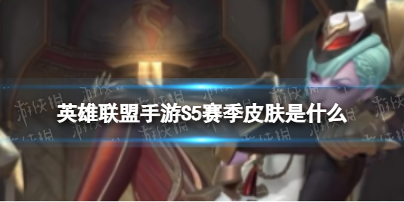 《英雄联盟手游》S5赛季皮肤是什么 S5赛季奖励皮肤介绍