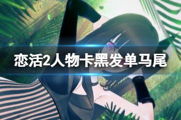 《恋活sunshine》人物卡黑发单马尾偶像分享 黑发单马尾偶像怎么捏