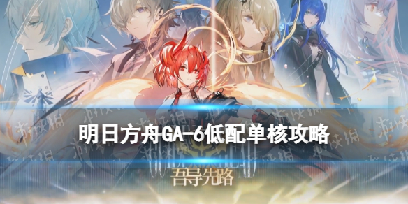 《明日方舟》GA-6低配攻略 吾导先路GA6低配打法