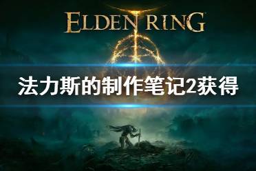 《艾尔登法环》法力斯的制作笔记2获取攻略 法力斯的制作笔记2获得