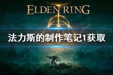 《艾尔登法环》法力斯的制作笔记1获取攻略 法力斯的制作笔记1怎么获得