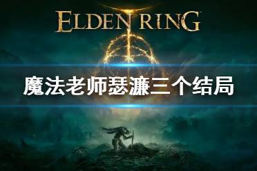 《艾尔登法环》魔法老师瑟濂三个结局 瑟濂三种结局介绍