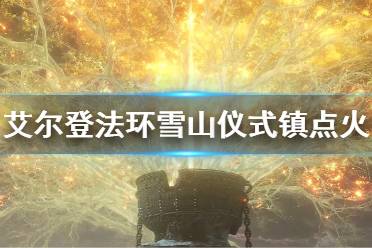 《艾尔登法环》雪山仪式镇点火方法 仪式镇怎么点火