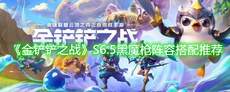 《金铲铲之战》S6.5黑魔枪阵容搭配推荐
