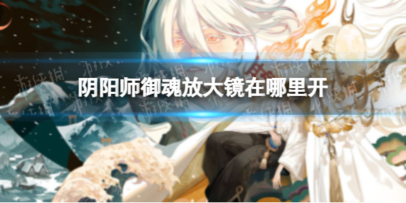 《阴阳师》御魂放大镜在哪里开 御魂放大镜在哪