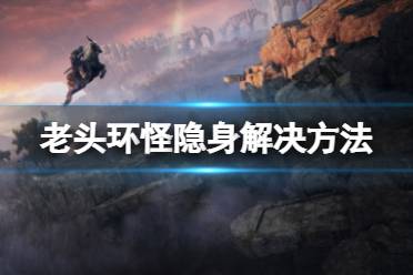 《艾尔登法环》怪为什么隐身