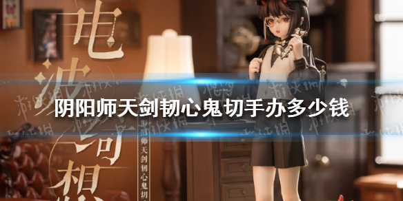 《阴阳师》天剑韧心鬼切手办多少钱 sp鬼切手办价格介绍