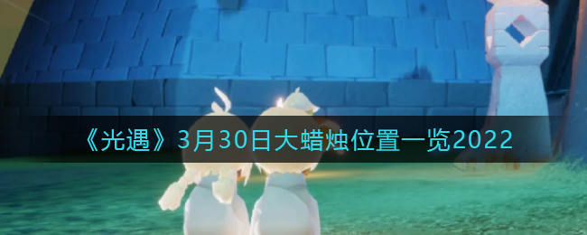 《光遇》3月30日大蜡烛位置一览2022