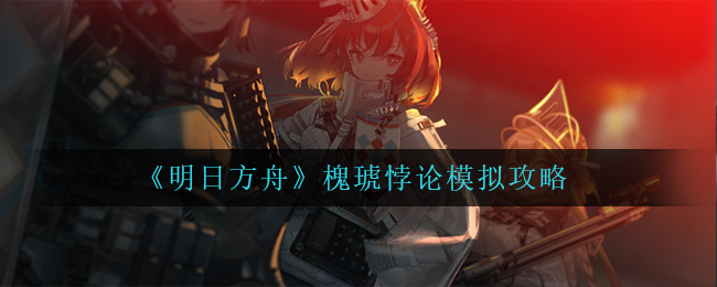 《明日方舟》槐琥悖论模拟攻略