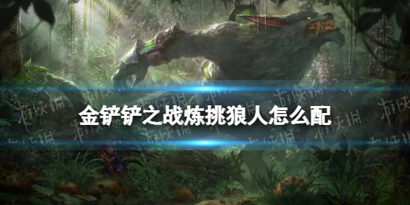 《金铲铲之战》炼挑狼人怎么配 炼挑狼人阵容搭配推荐