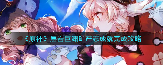 《原神》层岩巨渊矿产志成就完成攻略