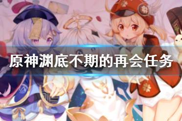 《原神》渊底不期的再会任务攻略 渊底不期的再会任务怎么做
