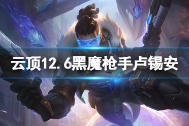 《云顶之弈》12.6黑魔枪手卢锡安怎么玩
