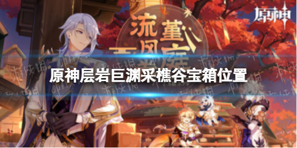 《原神》层岩巨渊采樵谷宝箱位置 层岩巨渊采樵谷宝箱点位一览
