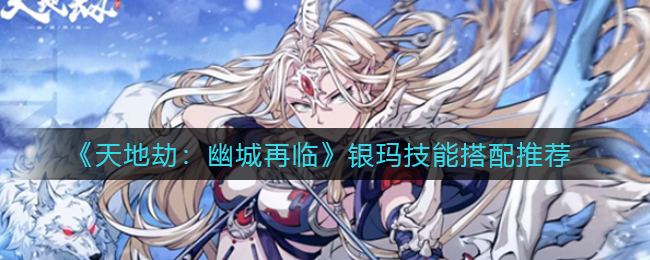 《天地劫：幽城再临》银玛技能搭配推荐