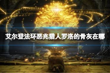 《艾尔登法环》恶兆猎人罗洛的骨灰在哪