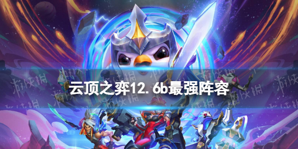 《云顶之弈手游》12.6b版本最强阵容 12.6b版本T0阵容推荐