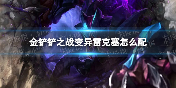 《金铲铲之战》变异雷克塞怎么配 变异雷克塞阵容搭配推荐