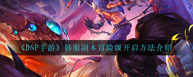 《DNF手游》韩服副本冒险级开启方法介绍