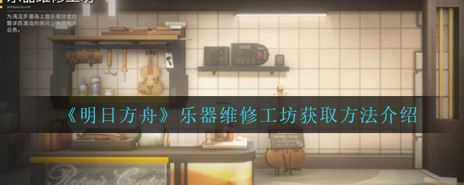 《明日方舟》乐器维修工坊获取方法介绍
