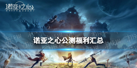 《诺亚之心》公测福利有什么 公测福利汇总
