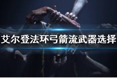 《艾尔登法环》弓箭流武器如何选择