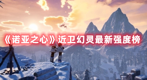 《诺亚之心》近卫幻灵最新强度榜