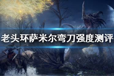 《艾尔登法环》萨米尔弯刀怎么样 萨米尔弯刀强度测评