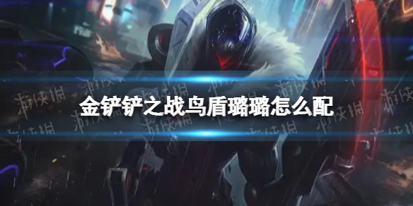 《金铲铲之战》鸟盾璐璐怎么配 鸟盾璐璐阵容搭配推荐