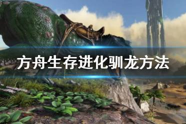《方舟生存进化》怎么驯龙 驯龙方法是什么