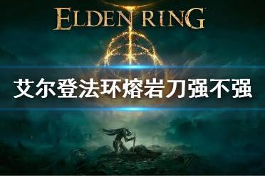 《艾尔登法环》熔岩刀属性怎么样 熔岩刀属性介绍