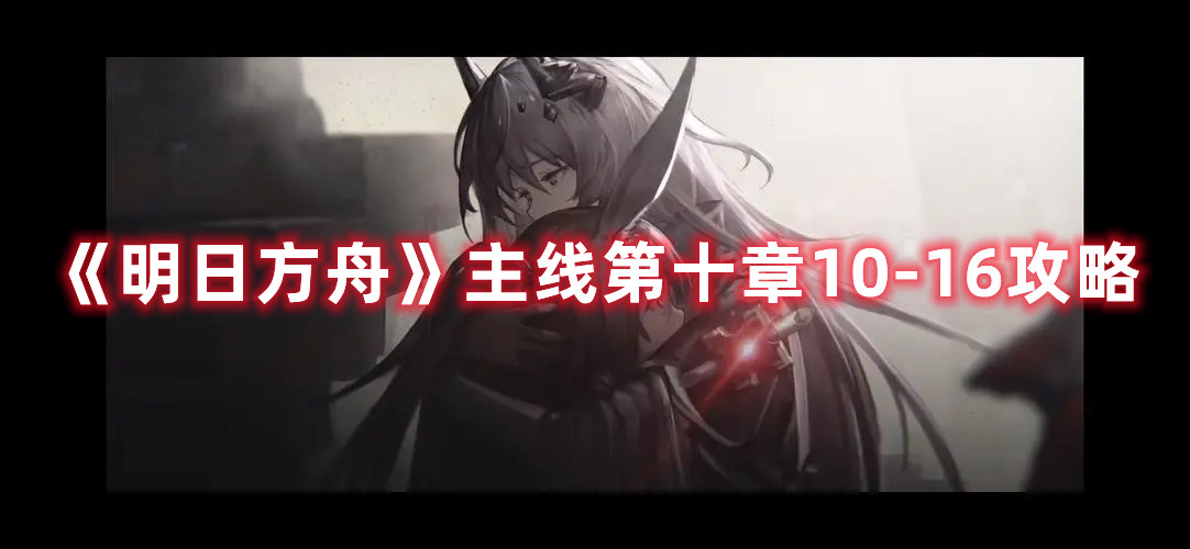 《明日方舟》主线第十章10-16攻略