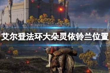 《艾尔登法环》大朵灵依铃兰位置及作用介绍 大朵灵依有几个