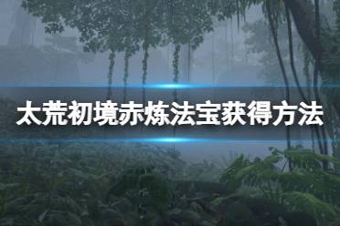 《太荒初境》赤炼法宝怎么获得