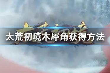 《太荒初境》木犀角怎么获得 木犀角获得方法介绍