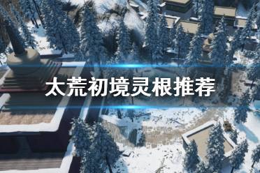 《太荒初境》灵根推荐 灵根选择什么好