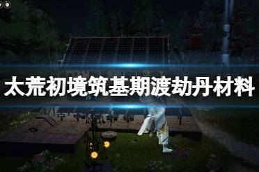 《太荒初境》筑基期渡劫丹怎么炼制