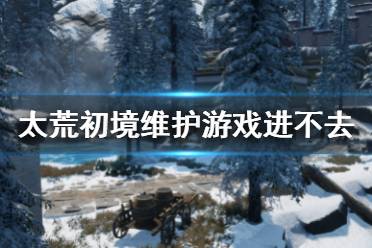 《太荒初境》维护怎么办 维护游戏进不去解决办法