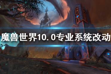 《魔兽世界》10.0专业系统有什么改动