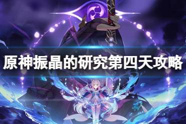 《原神》振晶的研究第四天攻略 振晶的研究第四天怎么玩