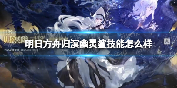 《明日方舟》归溟幽灵鲨技能怎么样