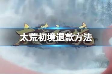 《太荒初境》退款方法 游戏怎么退款