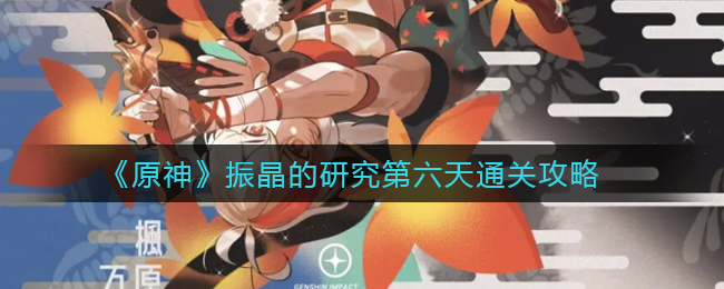 《原神》振晶的研究第六天通关攻略