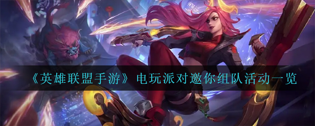 《英雄联盟手游》电玩派对邀你组队活动一览