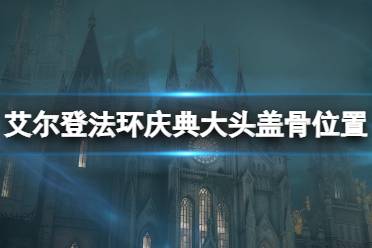 《艾尔登法环》庆典大头盖骨在哪里