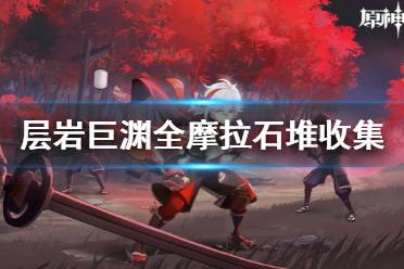《原神》层岩巨渊全摩拉石堆收集汇总 层岩巨渊全摩拉石堆收集路线