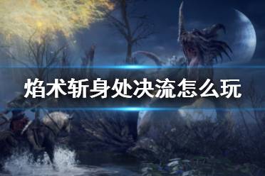 《艾尔登法环》焰术斩身处决流配装 焰术斩身处决流怎么玩