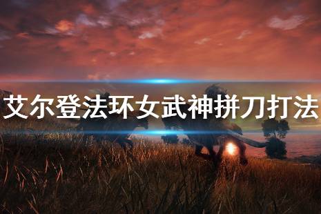 《艾尔登法环》女武神怎么过 女武神拼刀打法教学
