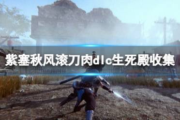 《紫塞秋风》滚刀肉dlc生死殿收集攻略 生死印怎么获得