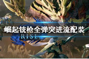 《怪物猎人崛起》铳枪全弹突进流配装 铳枪全弹突进流怎么玩